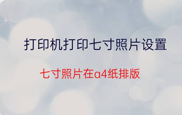 打印机打印七寸照片设置 七寸照片在a4纸排版？